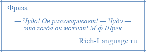 
    — Чудо! Он разговаривает! — Чудо — это когда он молчит! М\ф Шрек