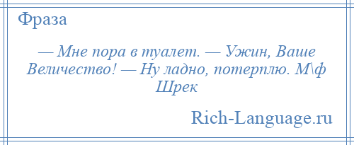 
    — Мне пора в туалет. — Ужин, Ваше Величество! — Ну ладно, потерплю. М\ф Шрек