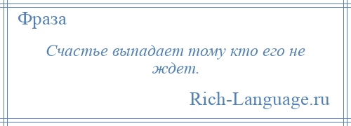 
    Счастье выпадает тому кто его не ждет.