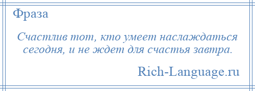 
    Счастлив тот, кто умеет наслаждаться сегодня, и не ждет для счастья завтра.