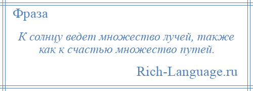 
    К солнцу ведет множество лучей, также как к счастью множество путей.