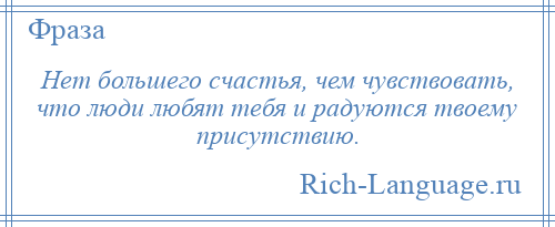 
    Нет большего счастья, чем чувствовать, что люди любят тебя и радуются твоему присутствию.