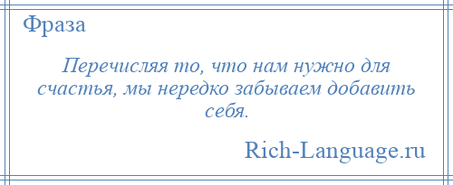 
    Перечисляя то, что нам нужно для счастья, мы нередко забываем добавить себя.