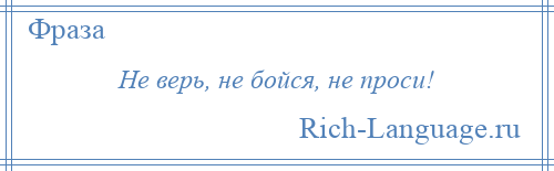 
    Не верь, не бойся, не проси!