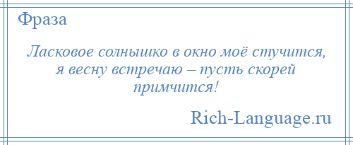 
    Ласковое солнышко в окно моё стучится, я весну встречаю – пусть скорей примчится!