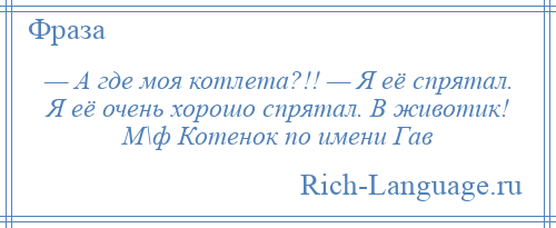 
    — А где моя котлета?!! — Я её спрятал. Я её очень хорошо спрятал. В животик! М\ф Котенок по имени Гав