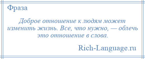 
    Доброе отношение к людям может изменить жизнь. Все, что нужно, — облечь это отношение в слова.