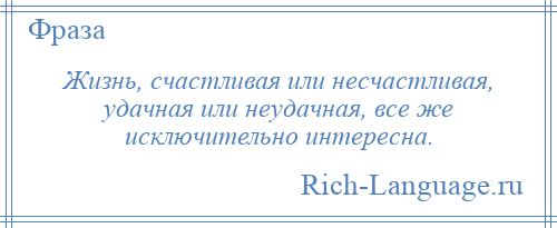 
    Жизнь, счастливая или несчастливая, удачная или неудачная, все же исключительно интересна.