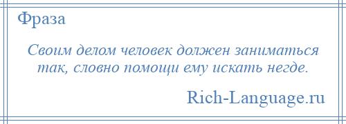
    Своим делом человек должен заниматься так, словно помощи ему искать негде.