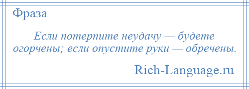 
    Если потерпите неудачу — будете огорчены; если опустите руки — обречены.