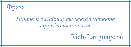 
    Идите и делайте; вы всегда успеете оправдаться позже.