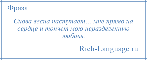 
    Снова весна наступает… мне прямо на сердце и топчет мою неразделенную любовь.