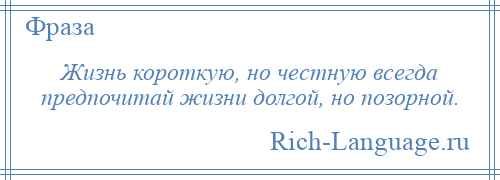 
    Жизнь короткую, но честную всегда предпочитай жизни долгой, но позорной.