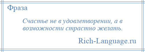 
    Счастье не в удовлетворении, а в возможности страстно желать.