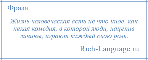 
    Жизнь человеческая есть не что иное, как некая комедия, в которой люди, нацепив личины, играют каждый свою роль.