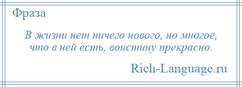 
    В жизни нет ничего нового, но многое, что в ней есть, воистину прекрасно.