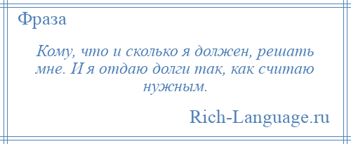 
    Кому, что и сколько я должен, решать мне. И я отдаю долги так, как считаю нужным.