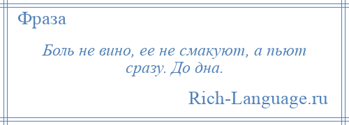 
    Боль не вино, ее не смакуют, а пьют сразу. До дна.