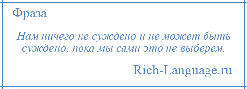 
    Нам ничего не суждено и не может быть суждено, пока мы сами это не выберем.