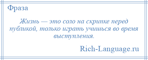 
    Жизнь — это соло на скрипке перед публикой, только играть учишься во время выступления.