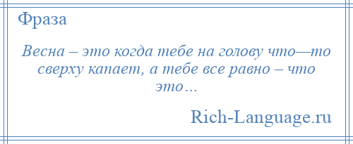 
    Весна – это когда тебе на голову что—то сверху капает, а тебе все равно – что это…