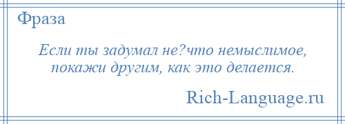 
    Если ты задумал не?что немыслимое, покажи другим, как это делается.