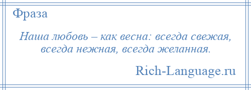 
    Наша любовь – как весна: всегда свежая, всегда нежная, всегда желанная.