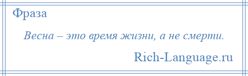 
    Весна – это время жизни, а не смерти.