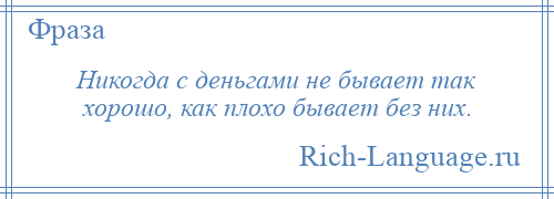 
    Никогда с деньгами не бывает так хорошо, как плохо бывает без них.