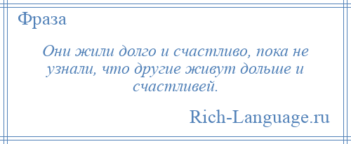 
    Они жили долго и счастливо, пока не узнали, что другие живут дольше и счастливей.