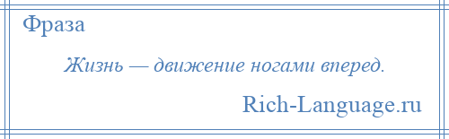 
    Жизнь — движение ногами вперед.