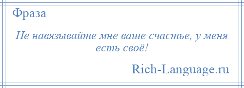 
    Не навязывайте мне ваше счастье, у меня есть своё!