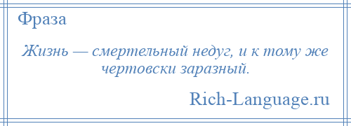 
    Жизнь — смертельный недуг, и к тому же чертовски заразный.