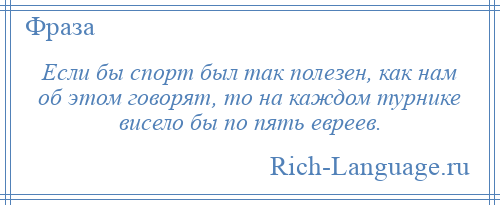 
    Если бы спорт был так полезен, как нам об этом говорят, то на каждом турнике висело бы по пять евреев.