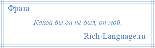 
    Какой бы он не был, он мой.