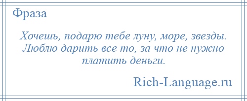 
    Хочешь, подарю тебе луну, море, звезды. Люблю дарить все то, за что не нужно платить деньги.