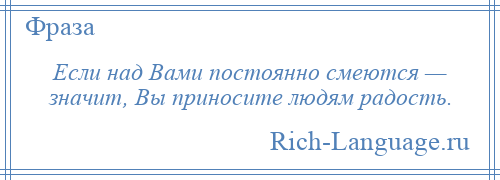 
    Если над Вами постоянно смеются — значит, Вы приносите людям радость.