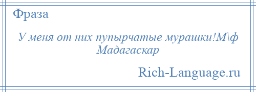 
    У меня от них пупырчатые мурашки!М\ф Мадагаскар