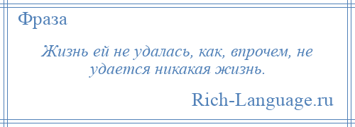 
    Жизнь ей не удалась, как, впрочем, не удается никакая жизнь.