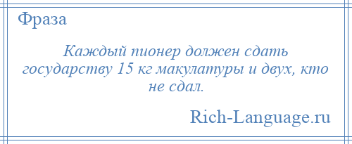 
    Каждый пионер должен сдать государству 15 кг макулатуры и двух, кто не сдал.