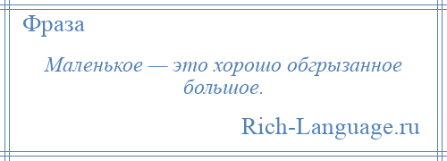 
    Маленькое — это хорошо обгрызанное большое.