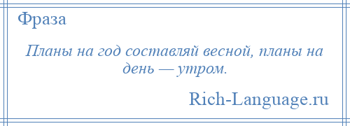 
    Планы на год составляй весной, планы на день — утром.