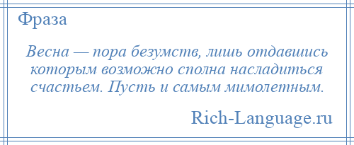 
    Весна — пора безумств, лишь отдавшись которым возможно сполна насладиться счастьем. Пусть и самым мимолетным.