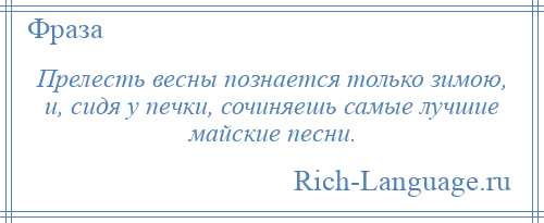 
    Прелесть весны познается только зимою, и, сидя у печки, сочиняешь самые лучшие майские песни.