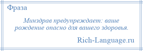 
    Минздрав предупреждает: ваше рождение опасно для вашего здоровья.