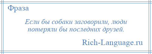 
    Если бы собаки заговорили, люди потеряли бы последних друзей.