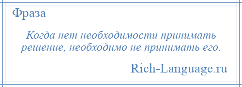 
    Когда нет необходимости принимать решение, необходимо не принимать его.