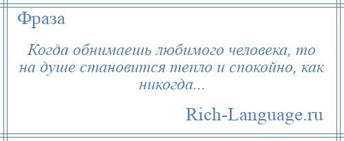 
    Когда обнимаешь любимого человека, то на душе становится тепло и спокойно, как никогда...