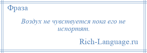 
    Воздух не чувствуется пока его не испортят.