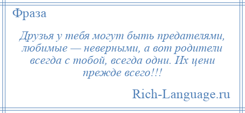 
    Друзья у тебя могут быть предателями, любимые — неверными, а вот родители всегда с тобой, всегда одни. Их цени прежде всего!!!